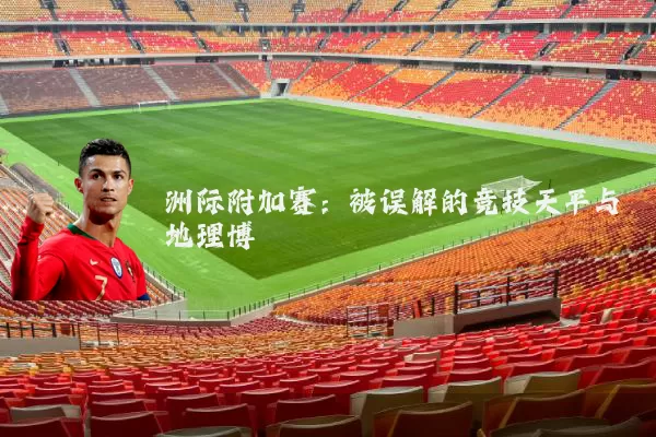 洲际附加赛:被误解的竞技天平与地理博弈