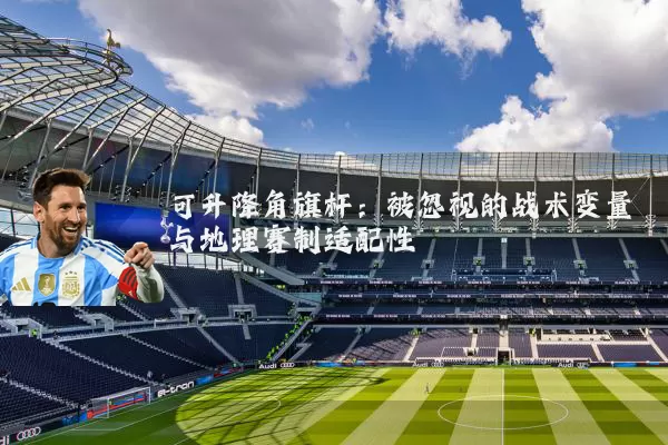 可升降角旗杆:被忽视的战术变量与地理赛制适配性