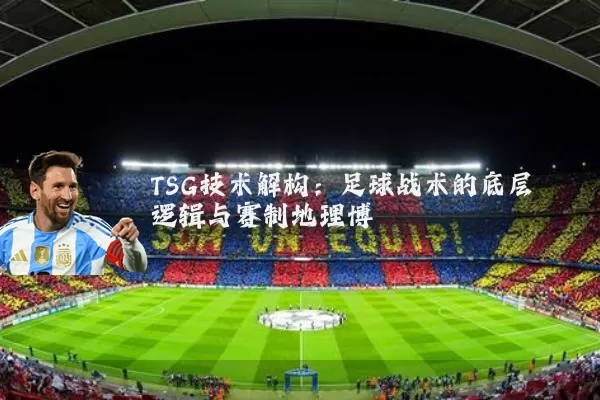 TSG技术解构:足球战术的底层逻辑与赛制地理博弈