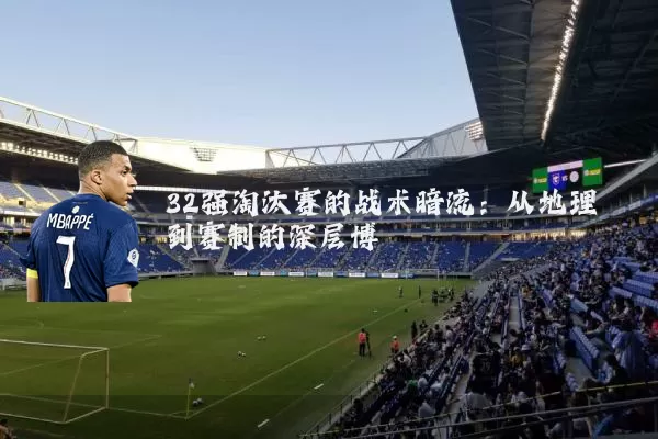32强淘汰赛的战术暗流:从地理到赛制的深层博弈