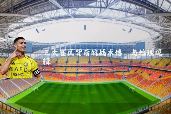三大赛区背后的战术博弈与地理逻辑