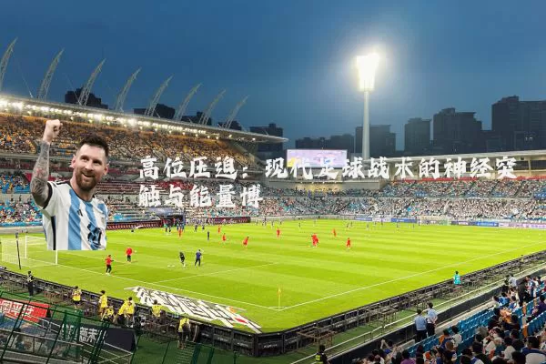 高位压迫:现代足球战术的神经突触与能量博弈