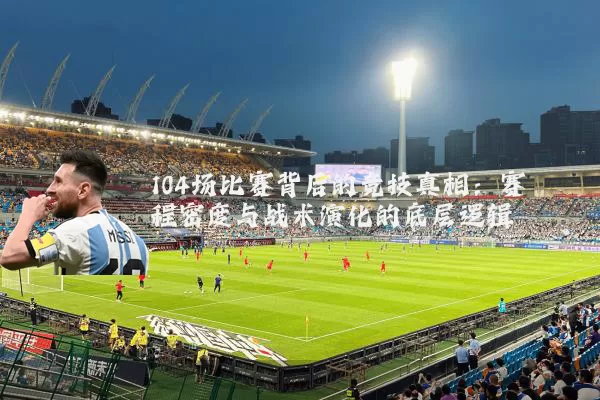 104场比赛背后的竞技真相:赛程密度与战术演化的底层逻辑