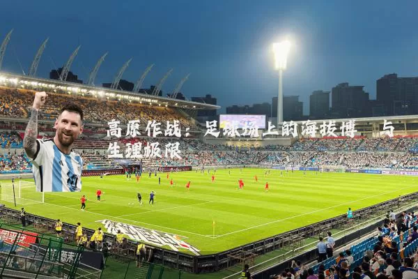 高原作战:足球场上的海拔博弈与生理极限
