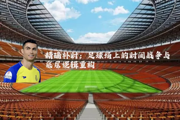 精确补时:足球场上的时间战争与底层逻辑重构
