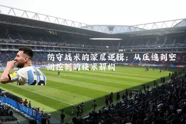 防守战术的深层逻辑:从压迫到空间控制的技术解构