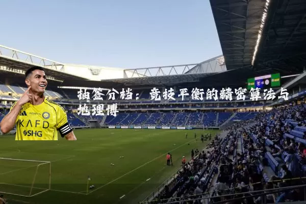 抽签分档：竞技平衡的精密算法与地理博弈