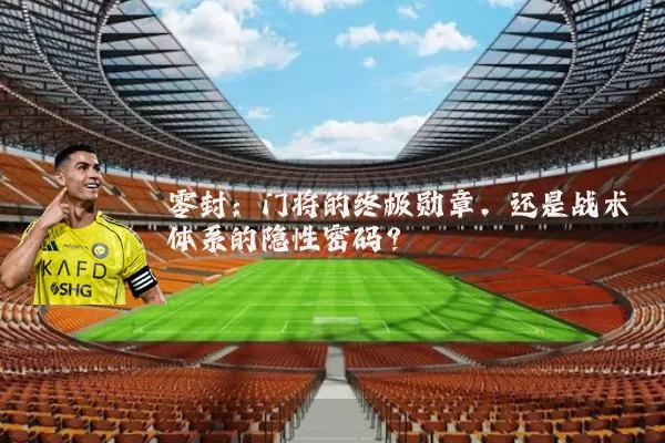零封：门将的终极勋章，还是战术体系的隐性密码？