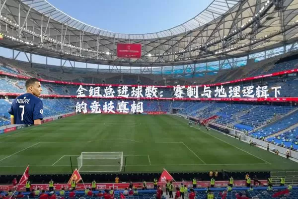 全组总进球数:赛制与地理逻辑下的竞技真相