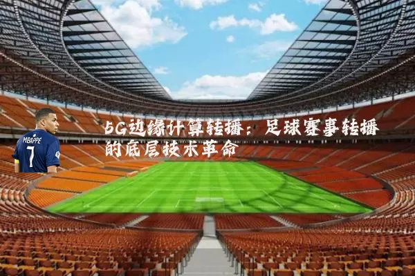 5G边缘计算转播：足球赛事转播的底层技术革命