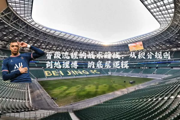 晋级流程的战术暗线:从积分规则到地理博弈的底层逻辑